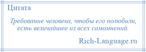 
    Требование человека, чтобы его полюбили, есть величайшее из всех самомнений.