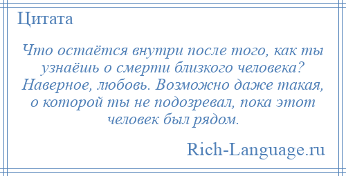 
    Что остаётся внутри после того, как ты узнаёшь о смерти близкого человека? Наверное, любовь. Возможно даже такая, о которой ты не подозревал, пока этот человек был рядом.