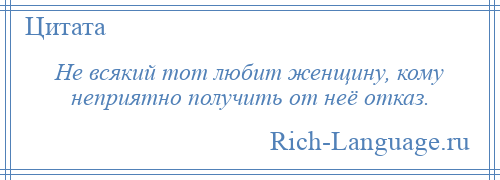 
    Не всякий тот любит женщину, кому неприятно получить от неё отказ.