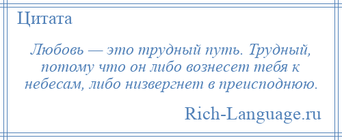 
    Любовь — это трудный путь. Трудный, потому что он либо вознесет тебя к небесам, либо низвергнет в преисподнюю.