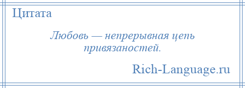 
    Любовь — непрерывная цепь привязаностей.