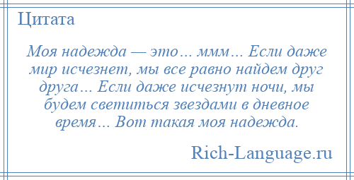 
    Моя надежда — это… ммм… Если даже мир исчезнет, мы все равно найдем друг друга… Если даже исчезнут ночи, мы будем светиться звездами в дневное время… Вот такая моя надежда.