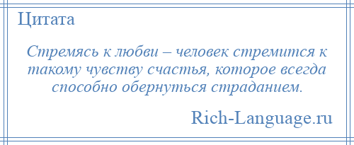 
    Стремясь к любви – человек стремится к такому чувству счастья, которое всегда способно обернуться страданием.