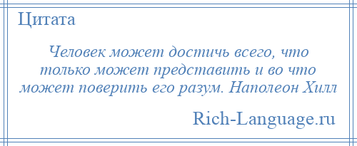 
    Человек может достичь всего, что только может представить и во что может поверить его разум. Наполеон Хилл