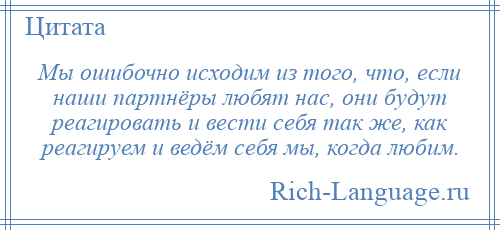 
    Мы ошибочно исходим из того, что, если наши партнёры любят нас, они будут реагировать и вести себя так же, как реагируем и ведём себя мы, когда любим.