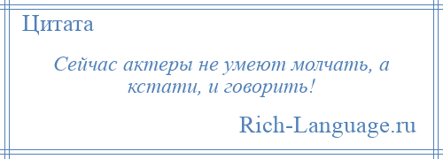 
    Сейчас актеры не умеют молчать, а кстати, и говорить!