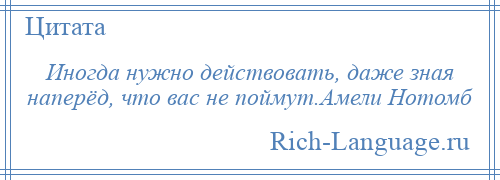 
    Иногда нужно действовать, даже зная наперёд, что вас не поймут.Амели Нотомб