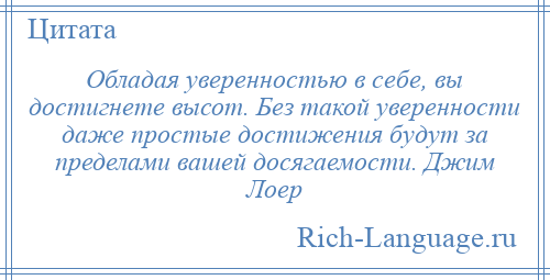 
    Обладая уверенностью в себе, вы достигнете высот. Без такой уверенности даже простые достижения будут за пределами вашей досягаемости. Джим Лоер