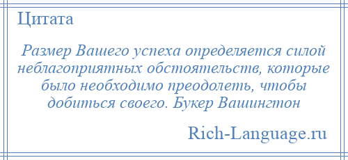
    Размер Вашего успеха определяется силой неблагоприятных обстоятельств, которые было необходимо преодолеть, чтобы добиться своего. Букер Вашингтон