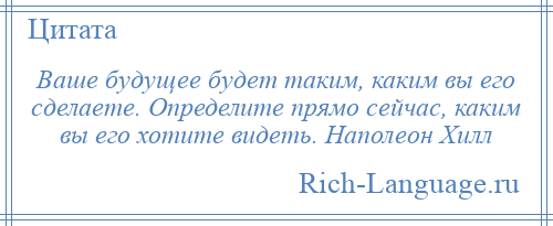 
    Ваше будущее будет таким, каким вы его сделаете. Определите прямо сейчас, каким вы его хотите видеть. Наполеон Хилл