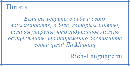 
    Если вы уверены в себе и своих возможностях, в деле, которым заняты, если вы уверены, что задуманное можно осуществить, то непременно достигните своей цели! Ли Маранц