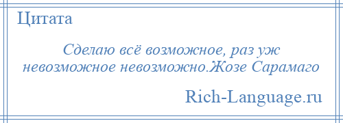 
    Сделаю всё возможное, раз уж невозможное невозможно.Жозе Сарамаго