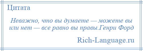 
    Неважно, что вы думаете — можете вы или нет — все равно вы правы.Генри Форд
