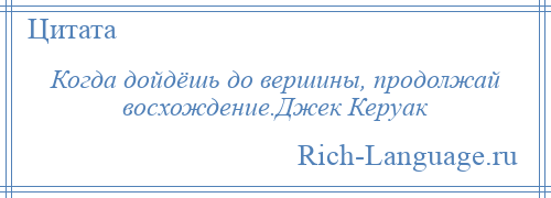 
    Когда дойдёшь до вершины, продолжай восхождение.Джек Керуак