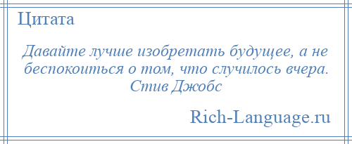 
    Давайте лучше изобретать будущее, а не беспокоиться о том, что случилось вчера. Стив Джобс