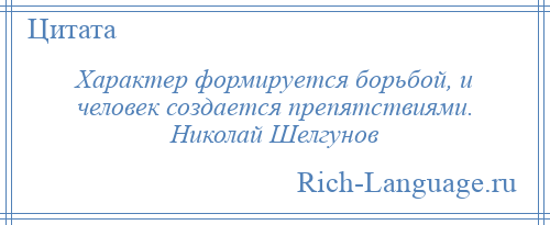 
    Характер формируется борьбой, и человек создается препятствиями. Николай Шелгунов