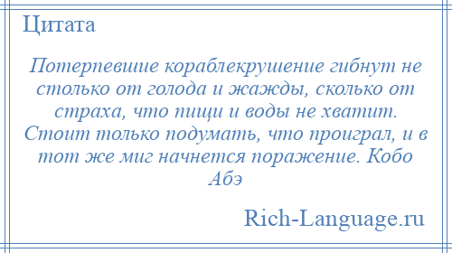 
    Потерпевшие кораблекрушение гибнут не столько от голода и жажды, сколько от страха, что пищи и воды не хватит. Стоит только подумать, что проиграл, и в тот же миг начнется поражение. Кобо Абэ