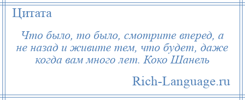 
    Что было, то было, смотрите вперед, а не назад и живите тем, что будет, даже когда вам много лет. Коко Шанель