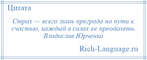 
    Страх — всего лишь преграда на пути к счастью, каждый в силах ее преодолеть. Владислав Юрченко