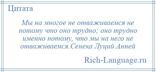 
    Мы на многое не отваживаемся не потому что оно трудно; оно трудно именно потому, что мы на него не отваживаемся.Сенека Луций Анней