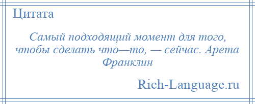 
    Самый подходящий момент для того, чтобы сделать что—то, — сейчас. Арета Франклин