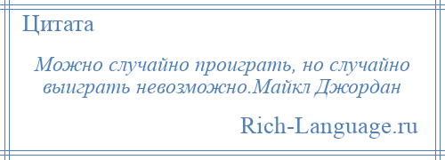 
    Можно случайно проиграть, но случайно выиграть невозможно.Майкл Джордан