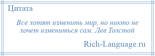 
    Все хотят изменить мир, но никто не хочет измениться сам. Лев Толстой