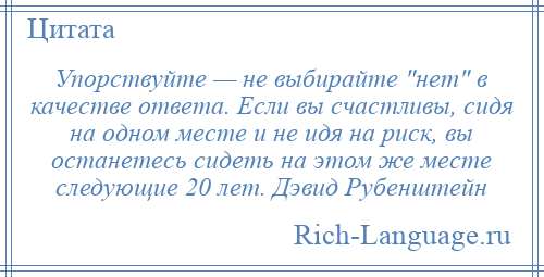 
    Упорствуйте — не выбирайте нет в качестве ответа. Если вы счастливы, сидя на одном месте и не идя на риск, вы останетесь сидеть на этом же месте следующие 20 лет. Дэвид Рубенштейн