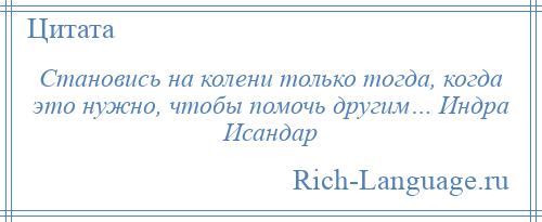 
    Становись на колени только тогда, когда это нужно, чтобы помочь другим… Индра Исандар