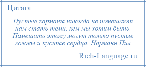 
    Пустые карманы никогда не помешают нам стать теми, кем мы хотим быть. Помешать этому могут только пустые головы и пустые сердца. Норманн Пил