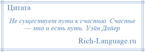 
    Не существует пути к счастью. Счастье — это и есть путь. Уэйн Дайер