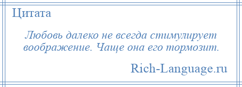 
    Любовь далеко не всегда стимулирует воображение. Чаще она его тормозит.