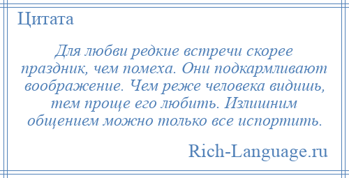 
    Для любви редкие встречи скорее праздник, чем помеха. Они подкармливают воображение. Чем реже человека видишь, тем проще его любить. Излишним общением можно только все испортить.