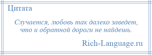 
    Случается, любовь так далеко заведет, что и обратной дороги не найдешь.