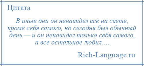 
    В иные дни он ненавидел все на свете, кроме себя самого, но сегодня был обычный день — и он ненавидел только себя самого, а все остальное любил….
