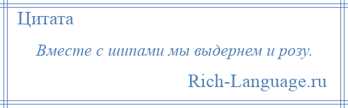 
    Вместе с шипами мы выдернем и розу.