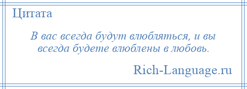 
    В вас всегда будут влюбляться, и вы всегда будете влюблены в любовь.