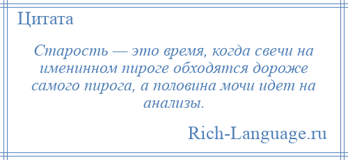 
    Старость — это время, когда свечи на именинном пироге обходятся дороже самого пирога, а половина мочи идет на анализы.