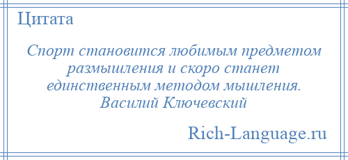 
    Спорт становится любимым предметом размышления и скоро станет единственным методом мышления. Василий Ключевский