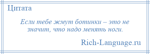 
    Если тебе жмут ботинки – это не значит, что надо менять ноги.