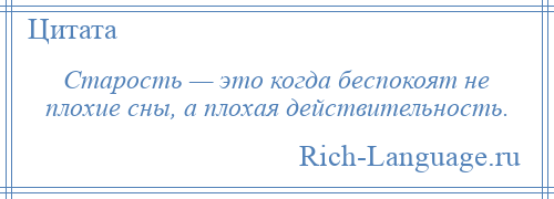 
    Старость — это когда беспокоят не плохие сны, а плохая действительность.