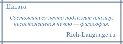 
    Состоявшееся нечто подлежит анализу, несостоявшееся нечто — философия.