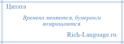 
    Времена меняются, бумеранги возвращаются.