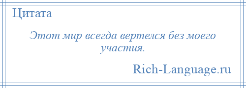 
    Этот мир всегда вертелся без моего участия.