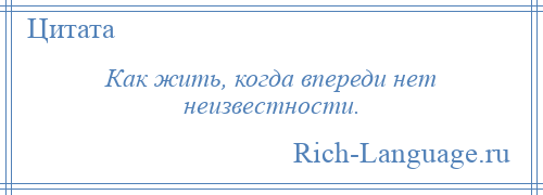 
    Как жить, когда впереди нет неизвестности.