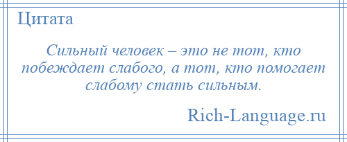 
    Сильный человек – это не тот, кто побеждает слабого, а тот, кто помогает слабому стать сильным.