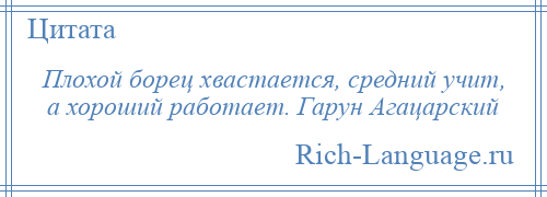 
    Плохой борец хвастается, средний учит, а хороший работает. Гарун Агацарский