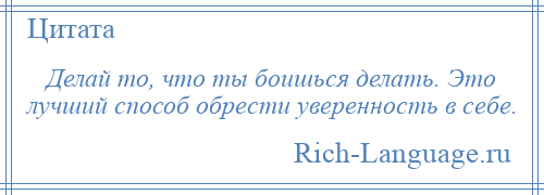 
    Делай то, что ты боишься делать. Это лучший способ обрести уверенность в себе.