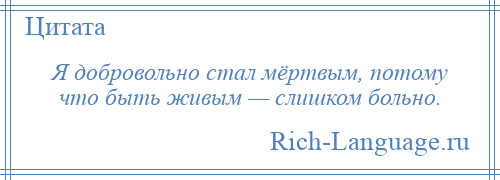 
    Я добровольно стал мёртвым, потому что быть живым — слишком больно.