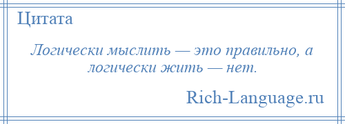 
    Логически мыслить — это правильно, а логически жить — нет.